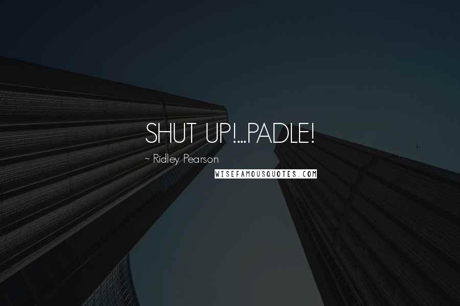 Ridley Pearson Quotes: SHUT UP!...PADLE!