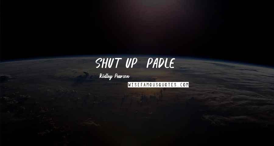 Ridley Pearson Quotes: SHUT UP!...PADLE!