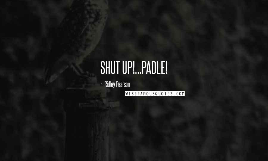 Ridley Pearson Quotes: SHUT UP!...PADLE!