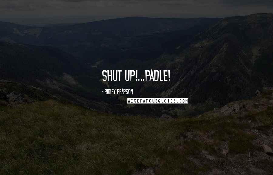 Ridley Pearson Quotes: SHUT UP!...PADLE!