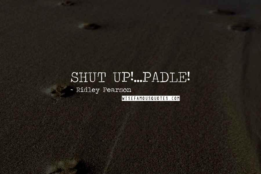 Ridley Pearson Quotes: SHUT UP!...PADLE!