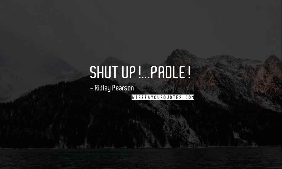 Ridley Pearson Quotes: SHUT UP!...PADLE!