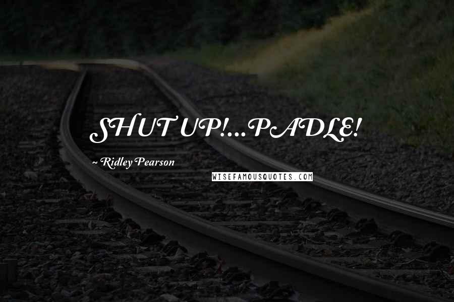 Ridley Pearson Quotes: SHUT UP!...PADLE!