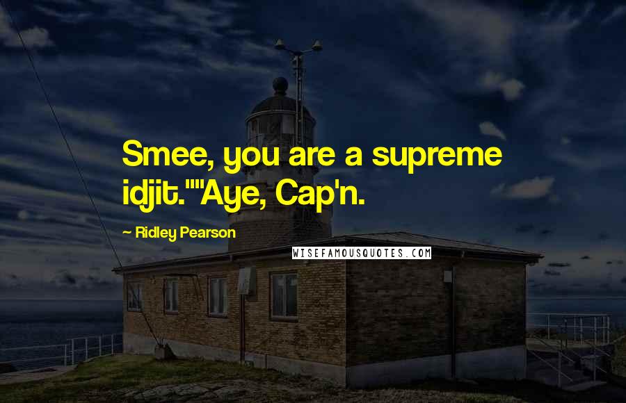 Ridley Pearson Quotes: Smee, you are a supreme idjit.""Aye, Cap'n.