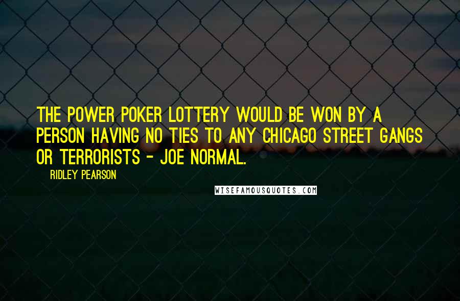 Ridley Pearson Quotes: The Power Poker lottery would be won by a person having no ties to any Chicago street gangs or terrorists - Joe Normal.