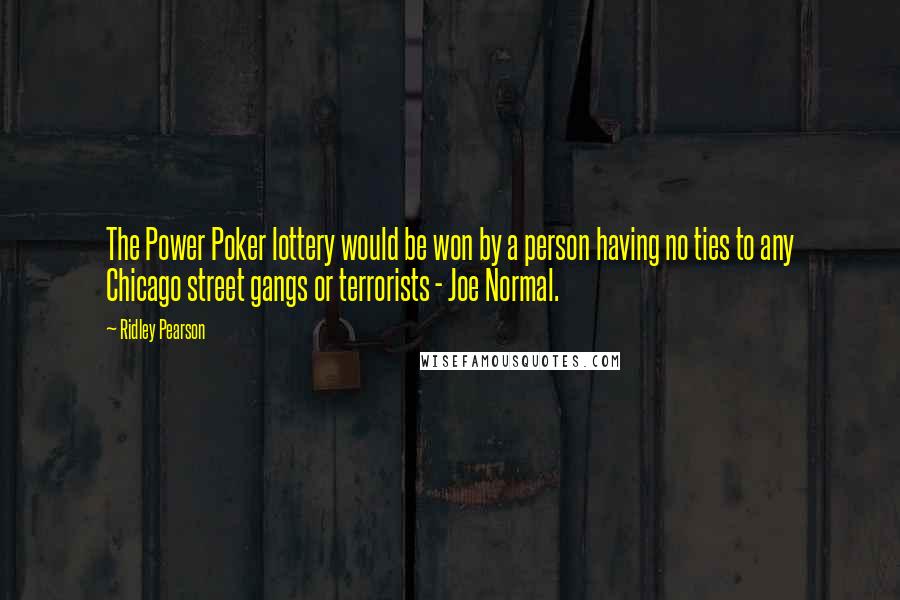 Ridley Pearson Quotes: The Power Poker lottery would be won by a person having no ties to any Chicago street gangs or terrorists - Joe Normal.