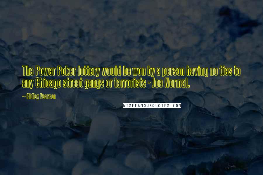 Ridley Pearson Quotes: The Power Poker lottery would be won by a person having no ties to any Chicago street gangs or terrorists - Joe Normal.