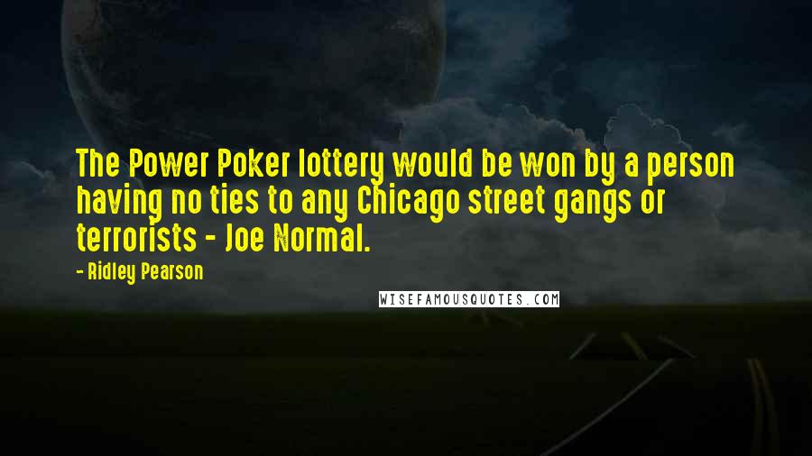 Ridley Pearson Quotes: The Power Poker lottery would be won by a person having no ties to any Chicago street gangs or terrorists - Joe Normal.