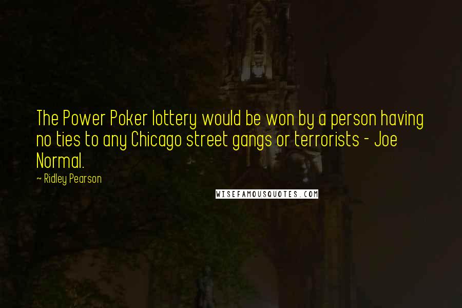 Ridley Pearson Quotes: The Power Poker lottery would be won by a person having no ties to any Chicago street gangs or terrorists - Joe Normal.