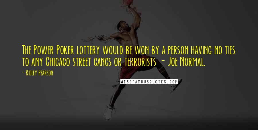 Ridley Pearson Quotes: The Power Poker lottery would be won by a person having no ties to any Chicago street gangs or terrorists - Joe Normal.