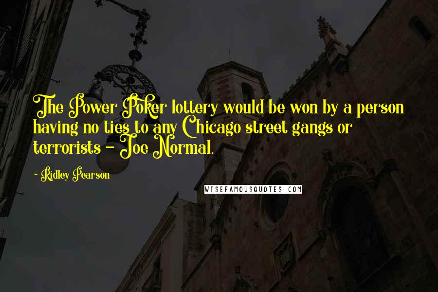 Ridley Pearson Quotes: The Power Poker lottery would be won by a person having no ties to any Chicago street gangs or terrorists - Joe Normal.