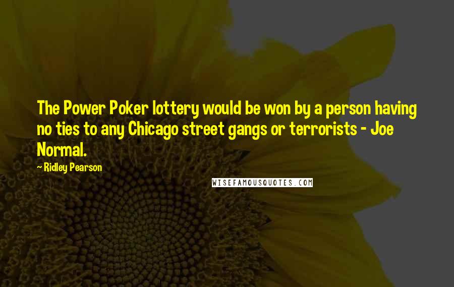 Ridley Pearson Quotes: The Power Poker lottery would be won by a person having no ties to any Chicago street gangs or terrorists - Joe Normal.