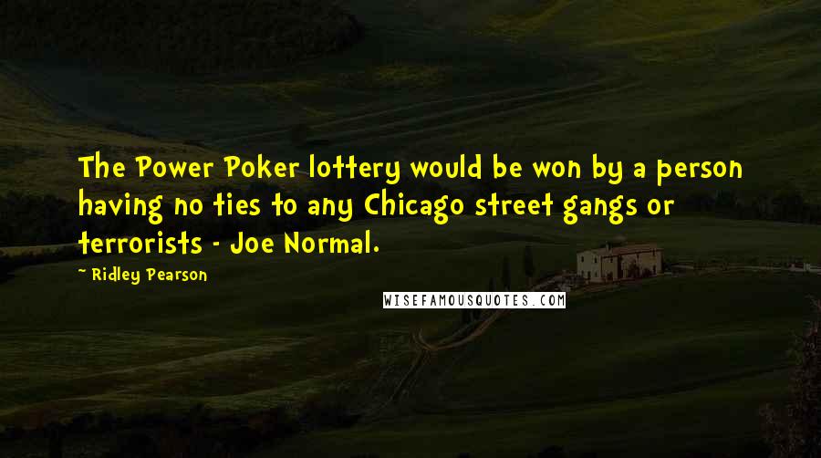 Ridley Pearson Quotes: The Power Poker lottery would be won by a person having no ties to any Chicago street gangs or terrorists - Joe Normal.