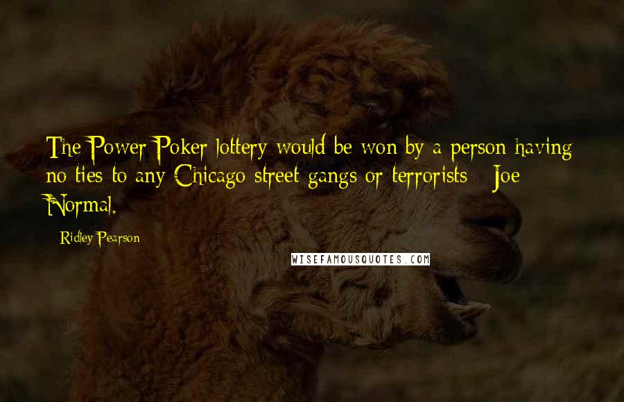 Ridley Pearson Quotes: The Power Poker lottery would be won by a person having no ties to any Chicago street gangs or terrorists - Joe Normal.