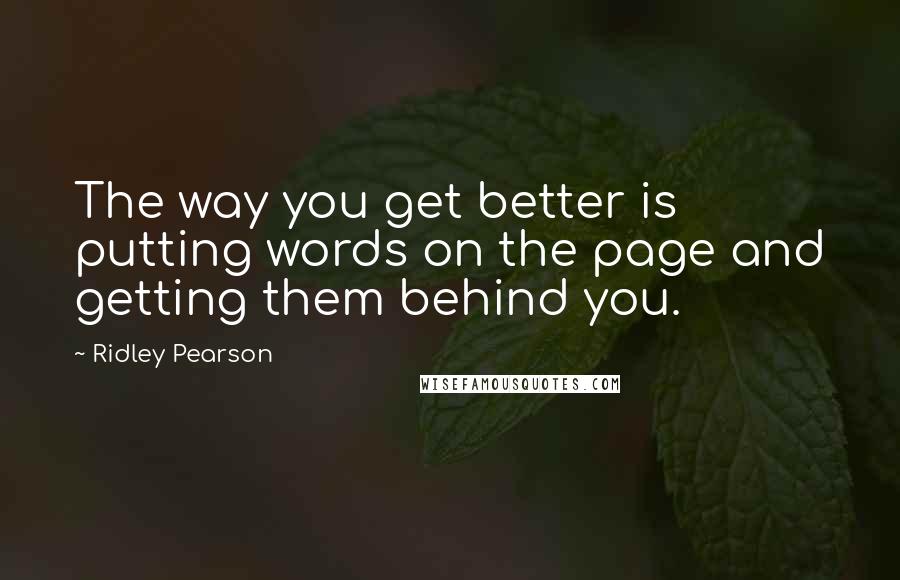 Ridley Pearson Quotes: The way you get better is putting words on the page and getting them behind you.