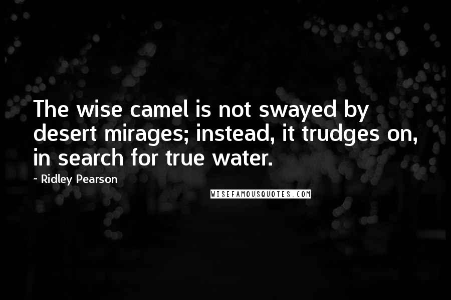 Ridley Pearson Quotes: The wise camel is not swayed by desert mirages; instead, it trudges on, in search for true water.