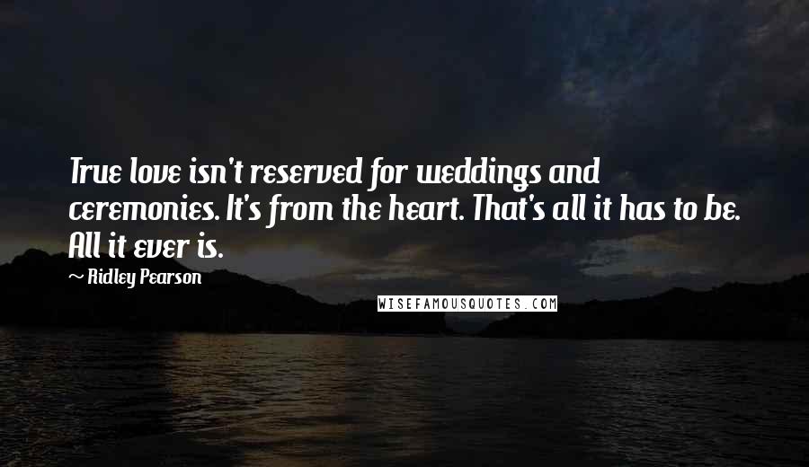 Ridley Pearson Quotes: True love isn't reserved for weddings and ceremonies. It's from the heart. That's all it has to be. All it ever is.