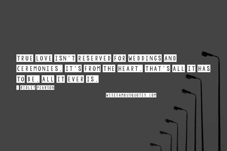 Ridley Pearson Quotes: True love isn't reserved for weddings and ceremonies. It's from the heart. That's all it has to be. All it ever is.