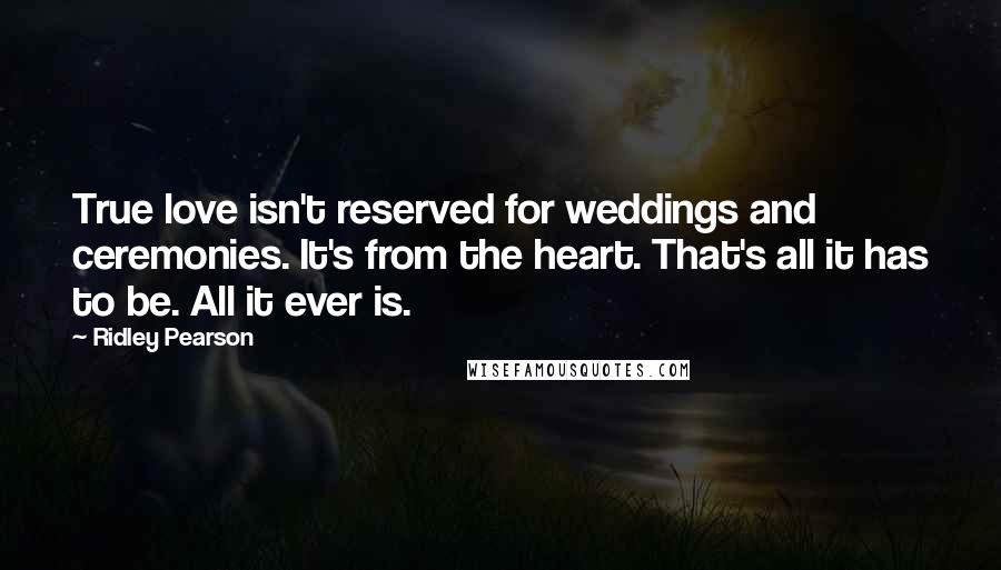 Ridley Pearson Quotes: True love isn't reserved for weddings and ceremonies. It's from the heart. That's all it has to be. All it ever is.