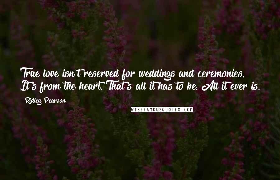 Ridley Pearson Quotes: True love isn't reserved for weddings and ceremonies. It's from the heart. That's all it has to be. All it ever is.