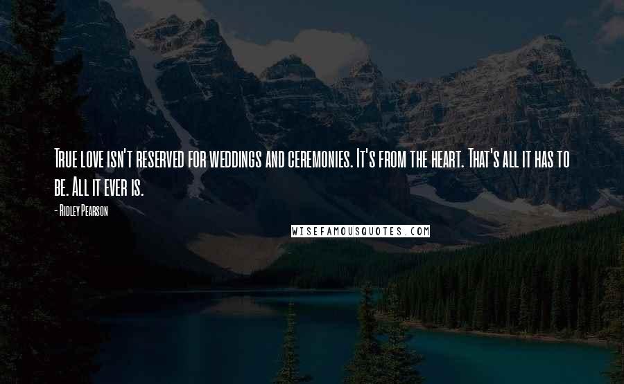 Ridley Pearson Quotes: True love isn't reserved for weddings and ceremonies. It's from the heart. That's all it has to be. All it ever is.