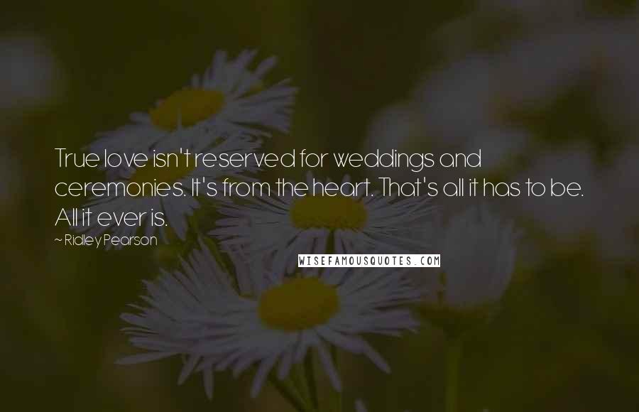 Ridley Pearson Quotes: True love isn't reserved for weddings and ceremonies. It's from the heart. That's all it has to be. All it ever is.