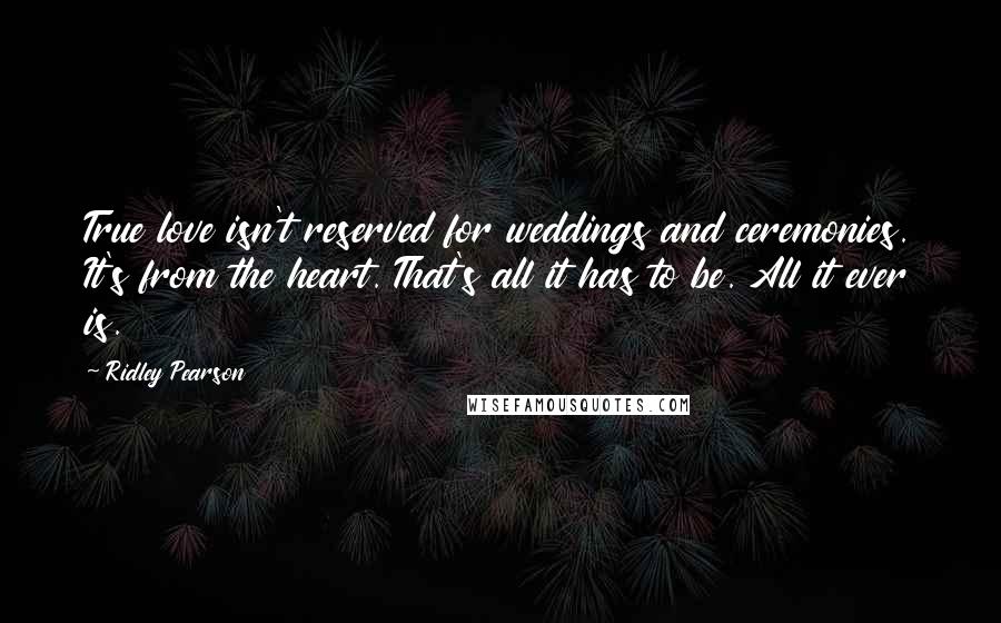 Ridley Pearson Quotes: True love isn't reserved for weddings and ceremonies. It's from the heart. That's all it has to be. All it ever is.