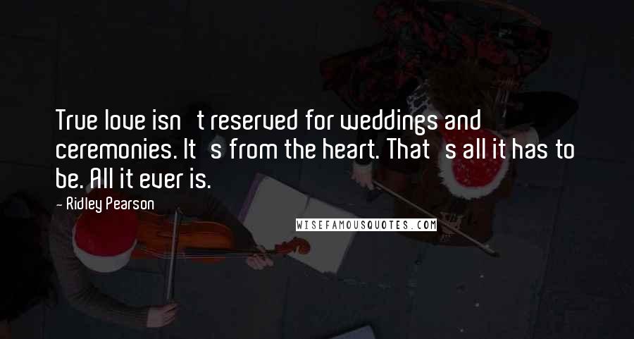 Ridley Pearson Quotes: True love isn't reserved for weddings and ceremonies. It's from the heart. That's all it has to be. All it ever is.