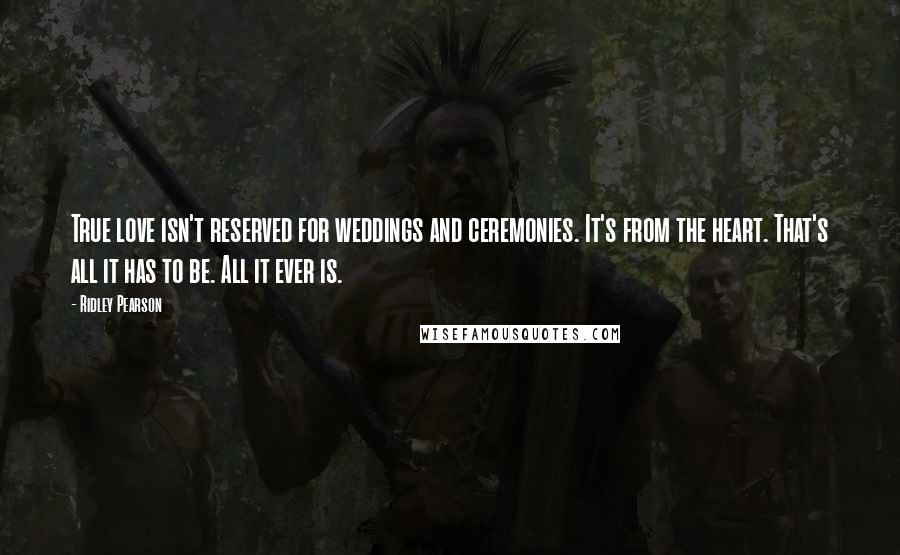 Ridley Pearson Quotes: True love isn't reserved for weddings and ceremonies. It's from the heart. That's all it has to be. All it ever is.