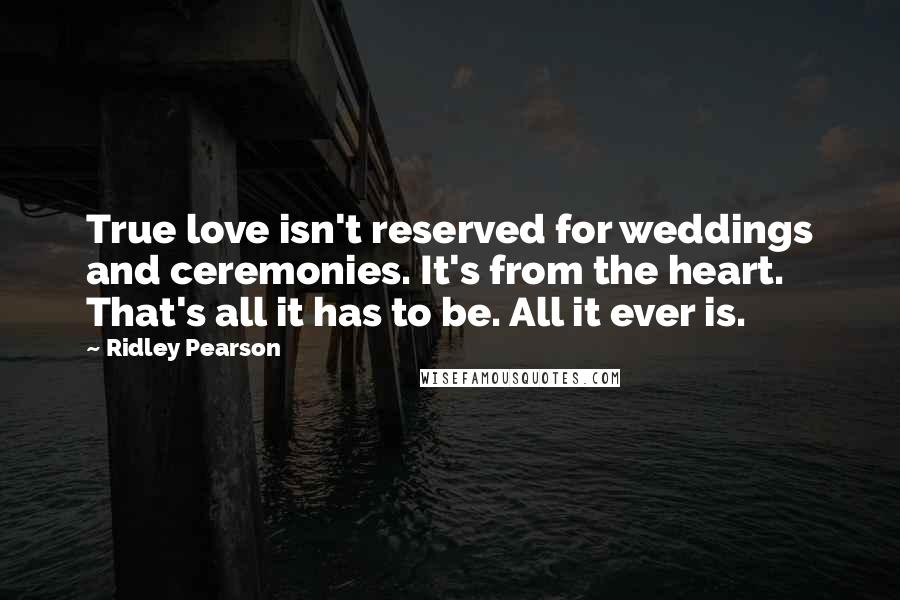 Ridley Pearson Quotes: True love isn't reserved for weddings and ceremonies. It's from the heart. That's all it has to be. All it ever is.