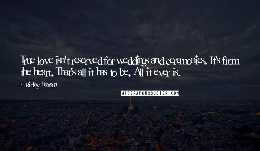 Ridley Pearson Quotes: True love isn't reserved for weddings and ceremonies. It's from the heart. That's all it has to be. All it ever is.