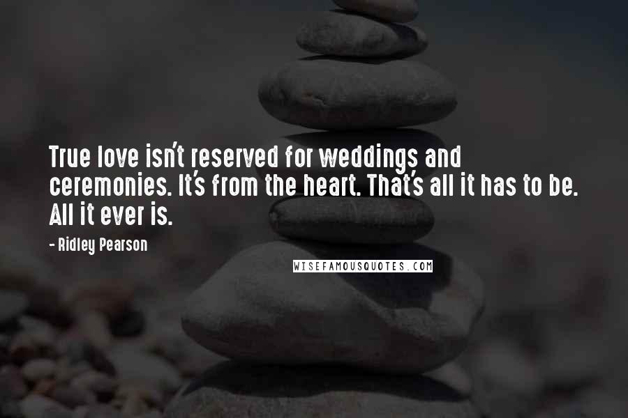 Ridley Pearson Quotes: True love isn't reserved for weddings and ceremonies. It's from the heart. That's all it has to be. All it ever is.