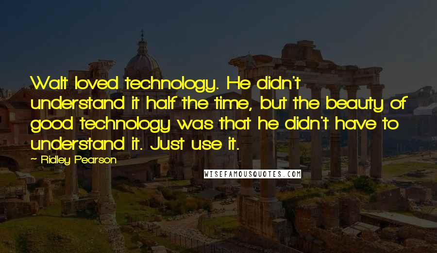 Ridley Pearson Quotes: Walt loved technology. He didn't understand it half the time, but the beauty of good technology was that he didn't have to understand it. Just use it.