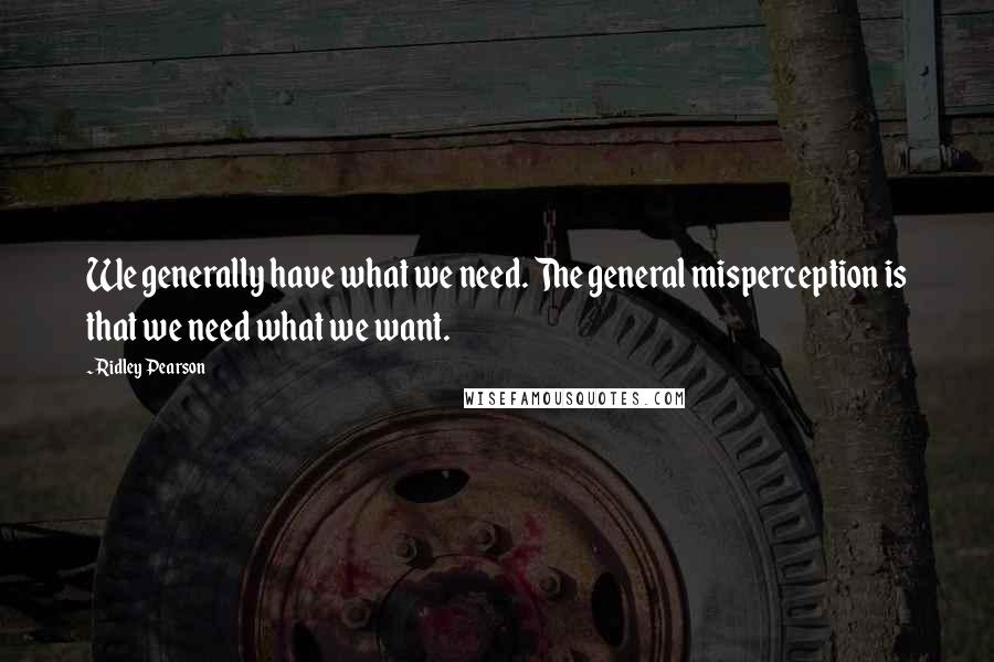 Ridley Pearson Quotes: We generally have what we need. The general misperception is that we need what we want.