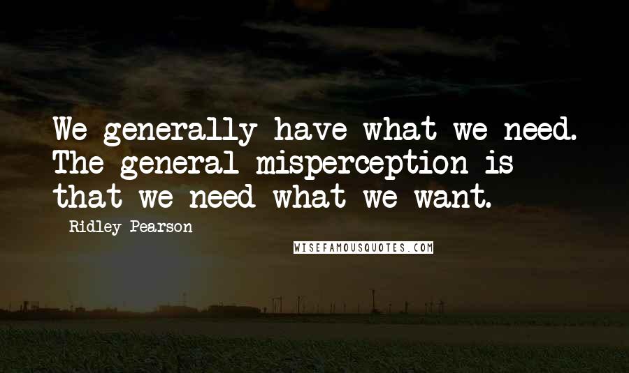 Ridley Pearson Quotes: We generally have what we need. The general misperception is that we need what we want.