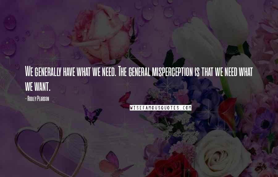 Ridley Pearson Quotes: We generally have what we need. The general misperception is that we need what we want.