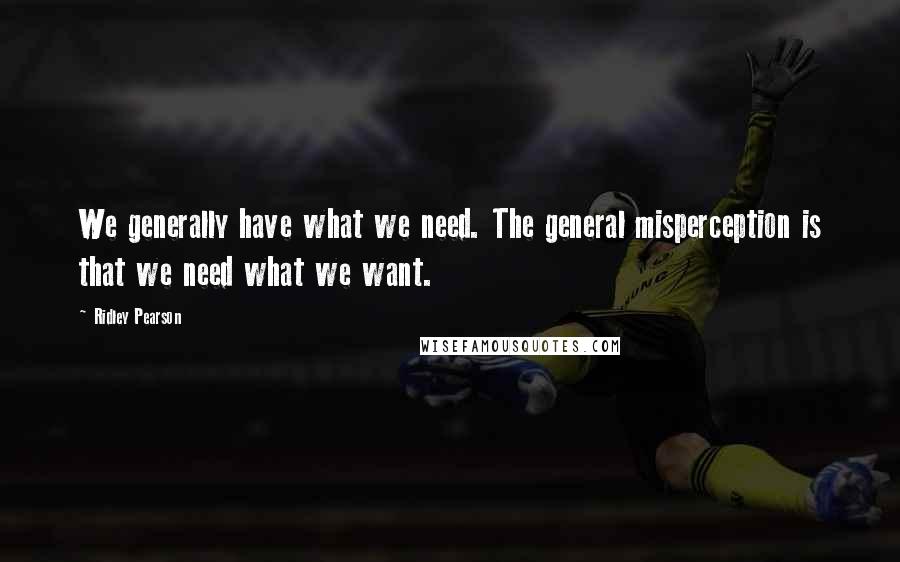 Ridley Pearson Quotes: We generally have what we need. The general misperception is that we need what we want.