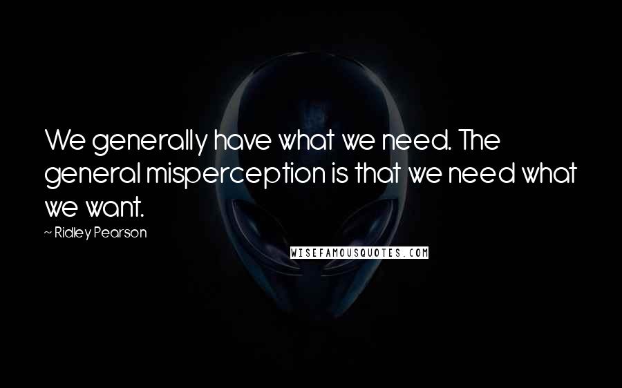 Ridley Pearson Quotes: We generally have what we need. The general misperception is that we need what we want.