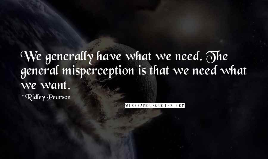 Ridley Pearson Quotes: We generally have what we need. The general misperception is that we need what we want.