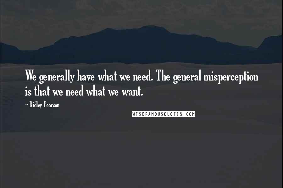 Ridley Pearson Quotes: We generally have what we need. The general misperception is that we need what we want.