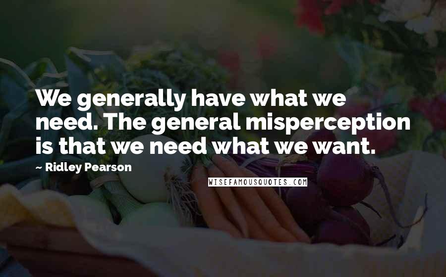 Ridley Pearson Quotes: We generally have what we need. The general misperception is that we need what we want.