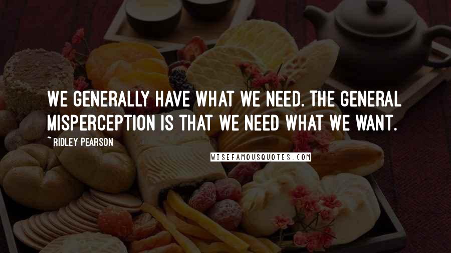 Ridley Pearson Quotes: We generally have what we need. The general misperception is that we need what we want.