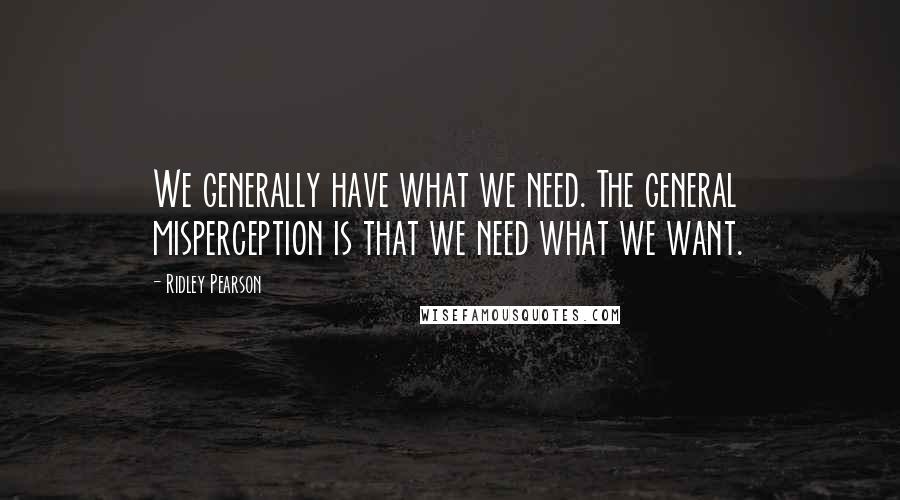 Ridley Pearson Quotes: We generally have what we need. The general misperception is that we need what we want.