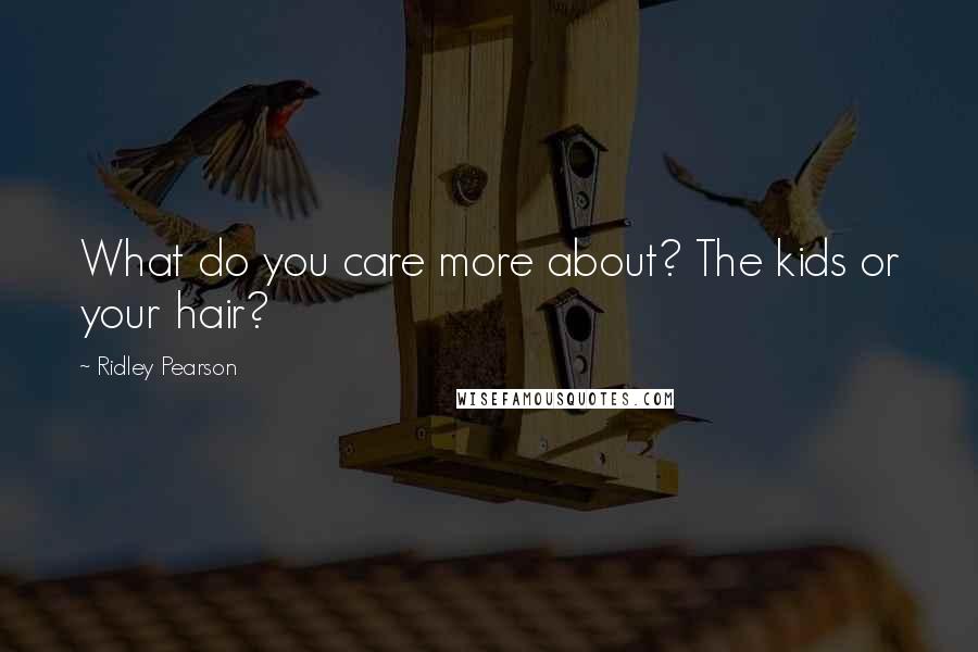 Ridley Pearson Quotes: What do you care more about? The kids or your hair?