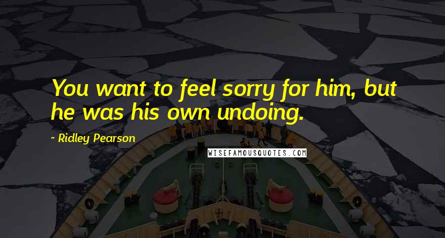 Ridley Pearson Quotes: You want to feel sorry for him, but he was his own undoing.