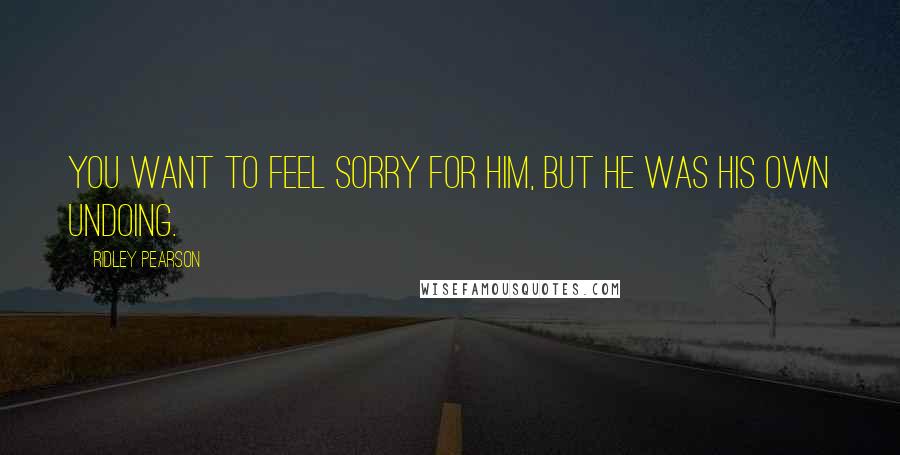 Ridley Pearson Quotes: You want to feel sorry for him, but he was his own undoing.