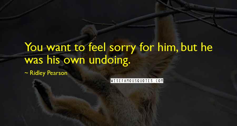 Ridley Pearson Quotes: You want to feel sorry for him, but he was his own undoing.