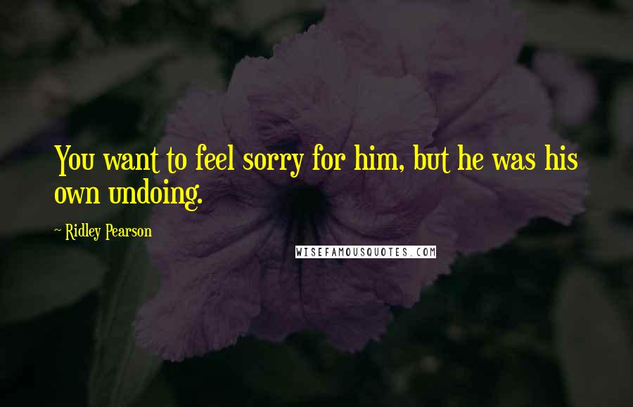 Ridley Pearson Quotes: You want to feel sorry for him, but he was his own undoing.