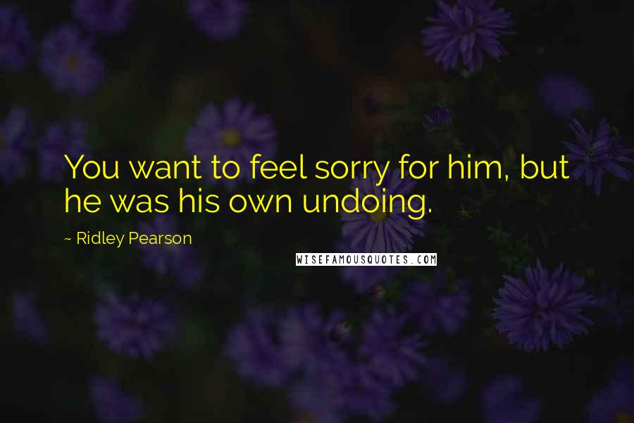 Ridley Pearson Quotes: You want to feel sorry for him, but he was his own undoing.