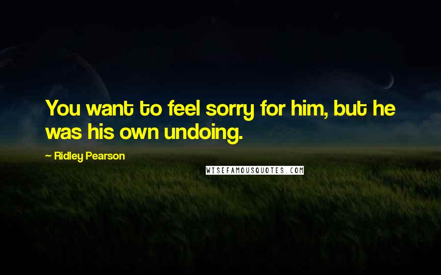 Ridley Pearson Quotes: You want to feel sorry for him, but he was his own undoing.